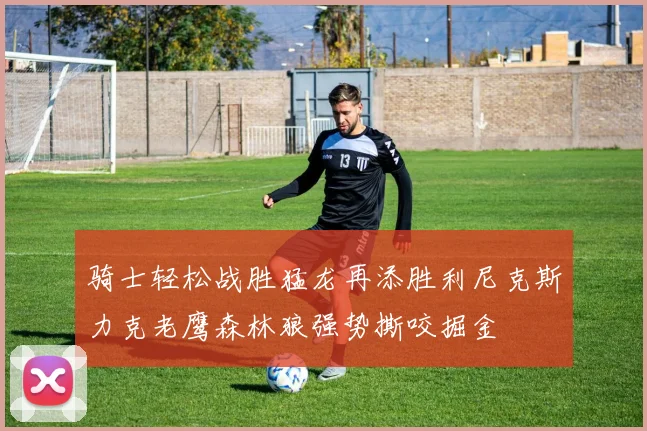 骑士轻松战胜猛龙再添胜利尼克斯力克老鹰森林狼强势撕咬掘金
