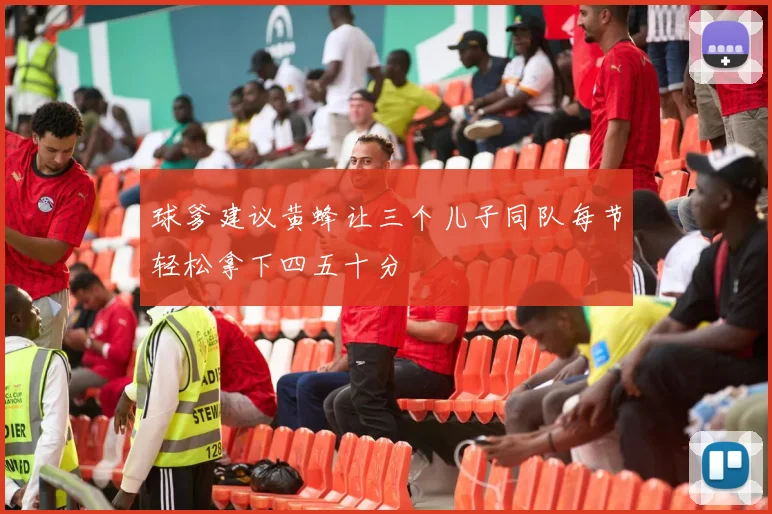 球爹建议黄蜂让三个儿子同队每节轻松拿下四五十分