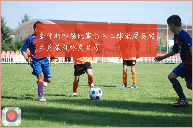 舍什科四场比赛打入三球荣膺英超二月最佳球员称号